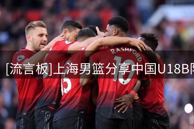 [流言板]上海男篮分享中国U18B队赛场集锦：球队战胜意大利瓦雷泽篮球俱乐部